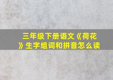 三年级下册语文《荷花》生字组词和拼音怎么读