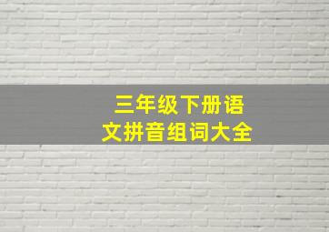 三年级下册语文拼音组词大全