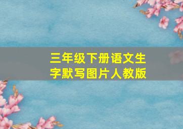 三年级下册语文生字默写图片人教版