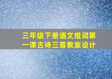 三年级下册语文组词第一课古诗三首教案设计