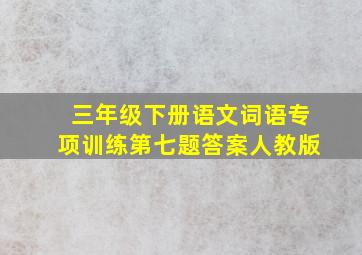 三年级下册语文词语专项训练第七题答案人教版