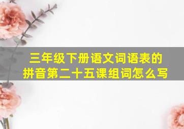 三年级下册语文词语表的拼音第二十五课组词怎么写