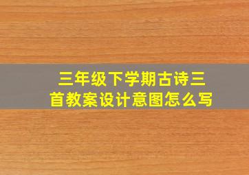 三年级下学期古诗三首教案设计意图怎么写