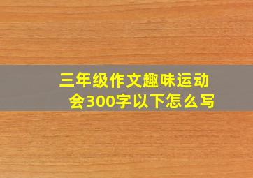 三年级作文趣味运动会300字以下怎么写