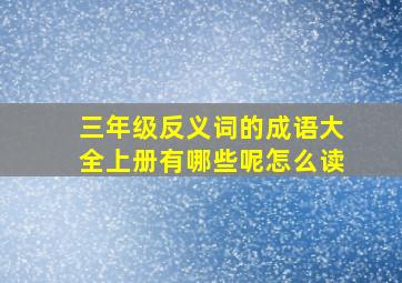 三年级反义词的成语大全上册有哪些呢怎么读