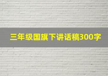 三年级国旗下讲话稿300字