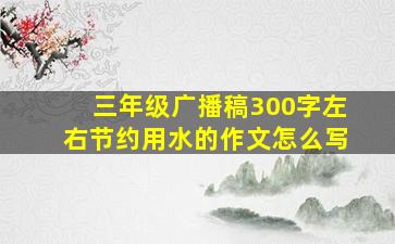 三年级广播稿300字左右节约用水的作文怎么写