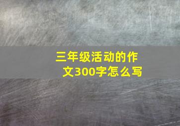 三年级活动的作文300字怎么写