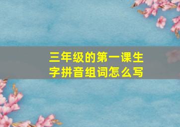 三年级的第一课生字拼音组词怎么写