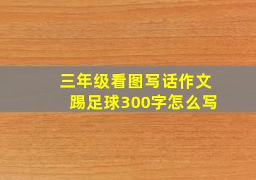 三年级看图写话作文踢足球300字怎么写