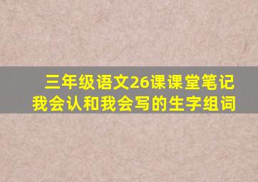 三年级语文26课课堂笔记我会认和我会写的生字组词