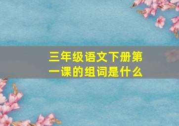 三年级语文下册第一课的组词是什么