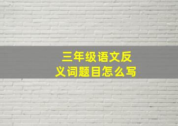 三年级语文反义词题目怎么写