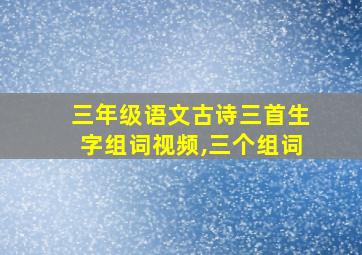 三年级语文古诗三首生字组词视频,三个组词