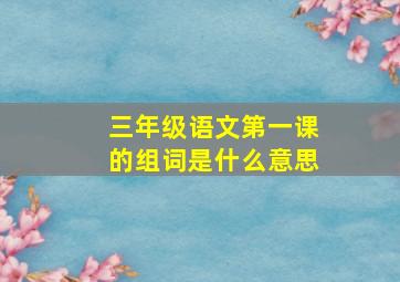 三年级语文第一课的组词是什么意思