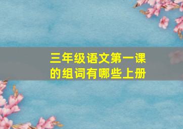 三年级语文第一课的组词有哪些上册