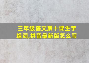 三年级语文第十课生字组词,拼音最新版怎么写