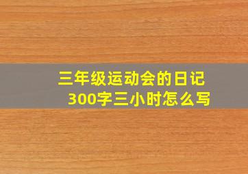 三年级运动会的日记300字三小时怎么写