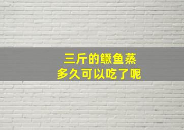 三斤的鳜鱼蒸多久可以吃了呢