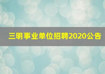 三明事业单位招聘2020公告