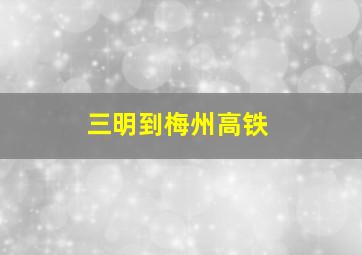 三明到梅州高铁