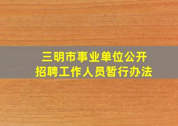 三明市事业单位公开招聘工作人员暂行办法