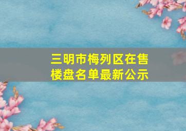 三明市梅列区在售楼盘名单最新公示