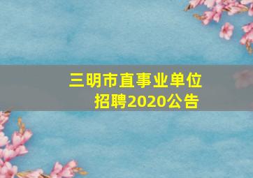 三明市直事业单位招聘2020公告