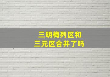 三明梅列区和三元区合并了吗