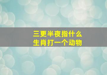 三更半夜指什么生肖打一个动物