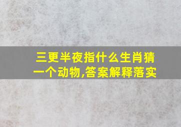 三更半夜指什么生肖猜一个动物,答案解释落实