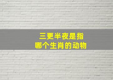 三更半夜是指哪个生肖的动物