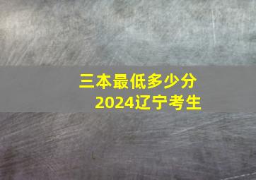 三本最低多少分2024辽宁考生