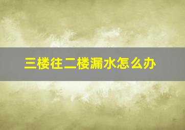 三楼往二楼漏水怎么办