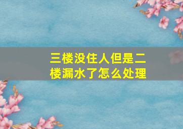 三楼没住人但是二楼漏水了怎么处理