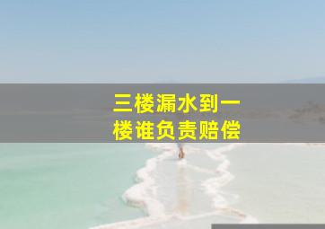 三楼漏水到一楼谁负责赔偿