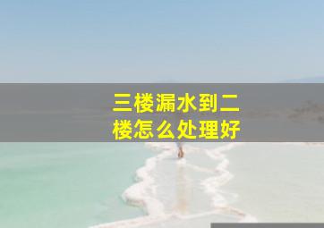 三楼漏水到二楼怎么处理好