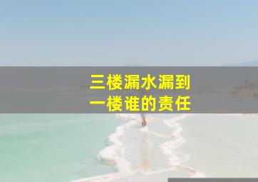 三楼漏水漏到一楼谁的责任