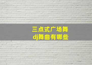 三点式广场舞dj舞曲有哪些