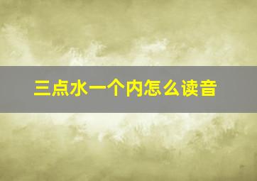 三点水一个内怎么读音