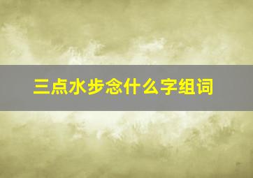 三点水步念什么字组词