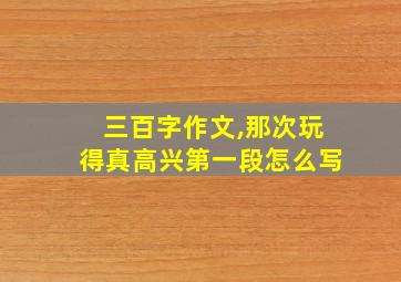 三百字作文,那次玩得真高兴第一段怎么写