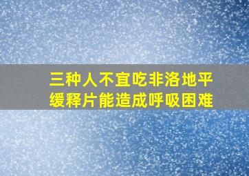 三种人不宜吃非洛地平缓释片能造成呼吸困难