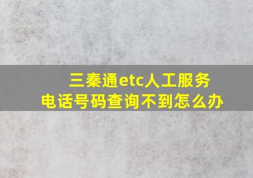 三秦通etc人工服务电话号码查询不到怎么办