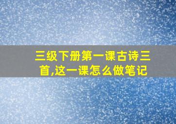 三级下册第一课古诗三首,这一课怎么做笔记