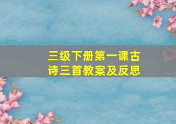 三级下册第一课古诗三首教案及反思