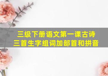 三级下册语文第一课古诗三首生字组词加部首和拼音