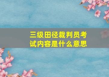 三级田径裁判员考试内容是什么意思