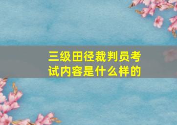 三级田径裁判员考试内容是什么样的