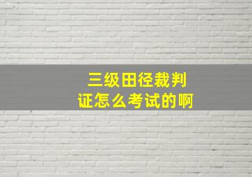 三级田径裁判证怎么考试的啊